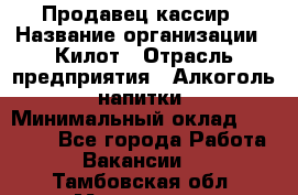 Продавец-кассир › Название организации ­ Килот › Отрасль предприятия ­ Алкоголь, напитки › Минимальный оклад ­ 20 000 - Все города Работа » Вакансии   . Тамбовская обл.,Моршанск г.